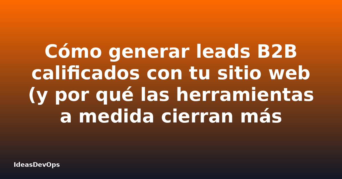 Cómo generar leads B2B calificados con tu sitio web (y por qué las herramientas a medida cierran más ventas)